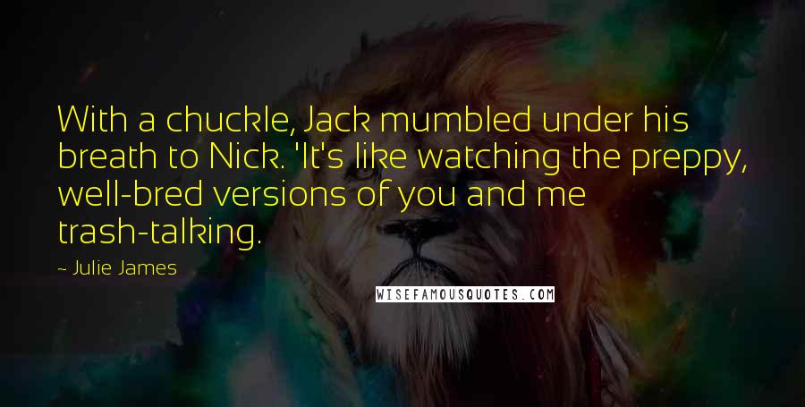 Julie James Quotes: With a chuckle, Jack mumbled under his breath to Nick. 'It's like watching the preppy, well-bred versions of you and me trash-talking.