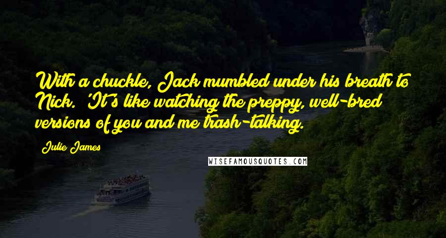 Julie James Quotes: With a chuckle, Jack mumbled under his breath to Nick. 'It's like watching the preppy, well-bred versions of you and me trash-talking.