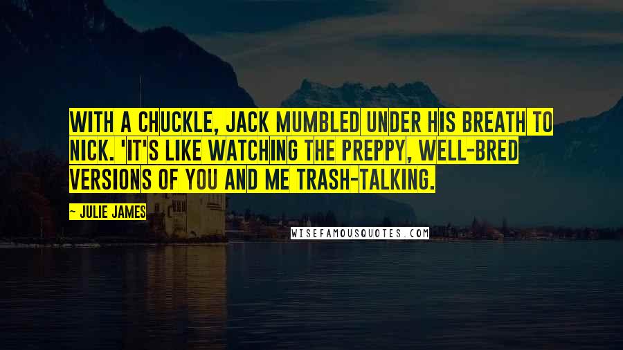 Julie James Quotes: With a chuckle, Jack mumbled under his breath to Nick. 'It's like watching the preppy, well-bred versions of you and me trash-talking.