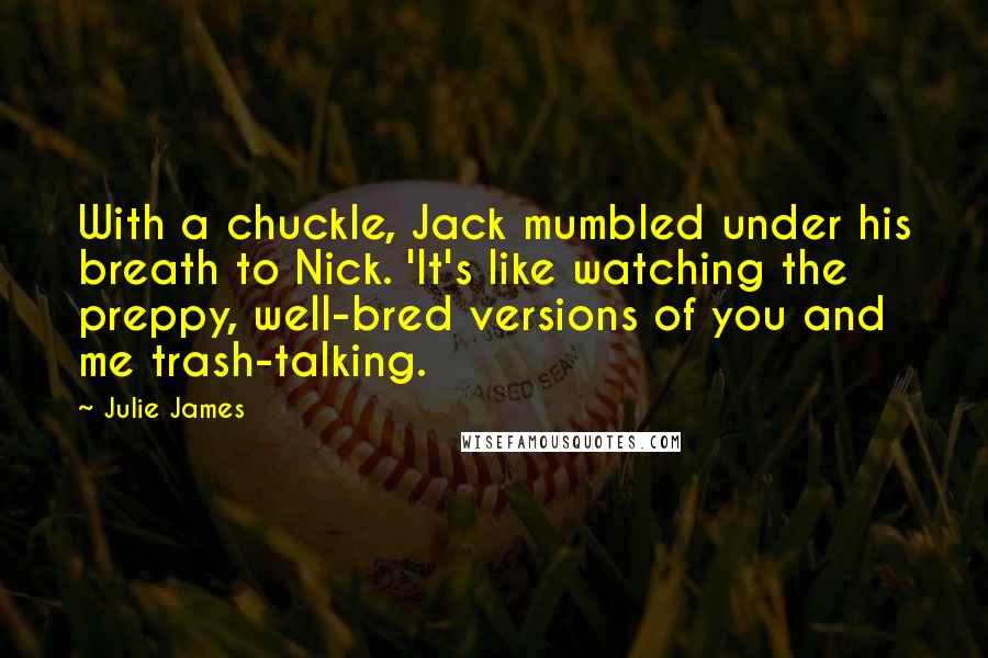 Julie James Quotes: With a chuckle, Jack mumbled under his breath to Nick. 'It's like watching the preppy, well-bred versions of you and me trash-talking.