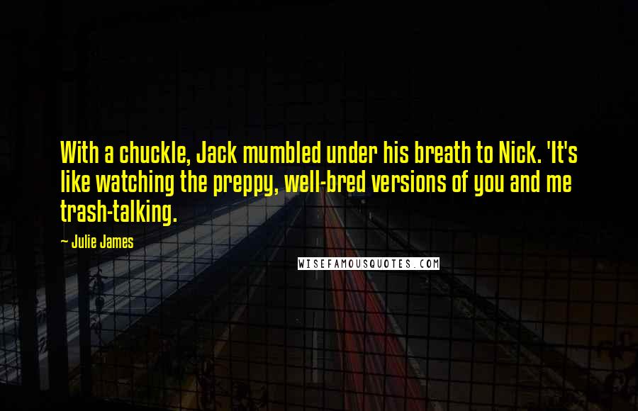 Julie James Quotes: With a chuckle, Jack mumbled under his breath to Nick. 'It's like watching the preppy, well-bred versions of you and me trash-talking.