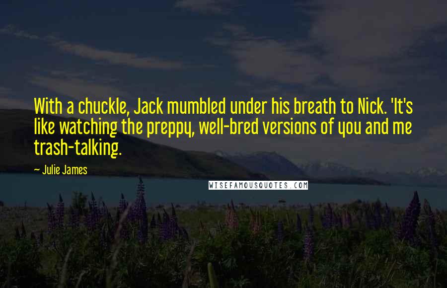 Julie James Quotes: With a chuckle, Jack mumbled under his breath to Nick. 'It's like watching the preppy, well-bred versions of you and me trash-talking.