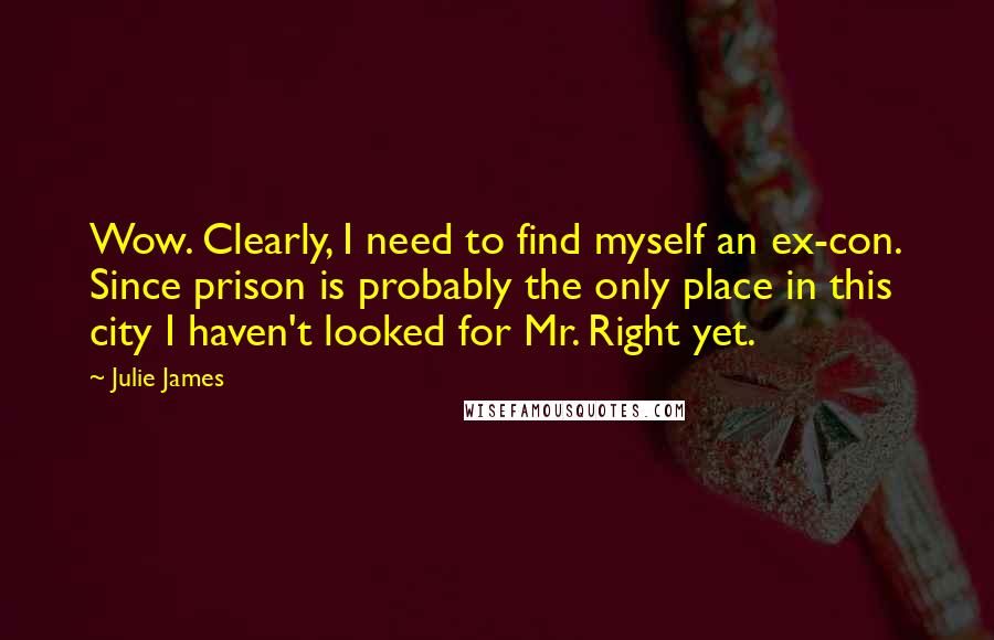 Julie James Quotes: Wow. Clearly, I need to find myself an ex-con. Since prison is probably the only place in this city I haven't looked for Mr. Right yet.