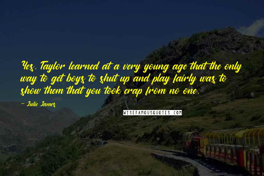 Julie James Quotes: Yes, Taylor learned at a very young age that the only way to get boys to shut up and play fairly was to show them that you took crap from no one.