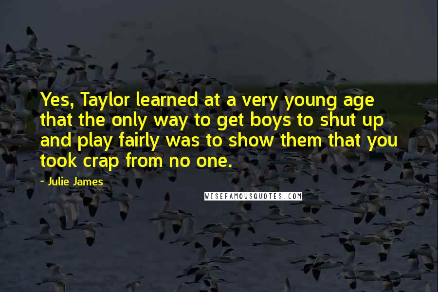 Julie James Quotes: Yes, Taylor learned at a very young age that the only way to get boys to shut up and play fairly was to show them that you took crap from no one.