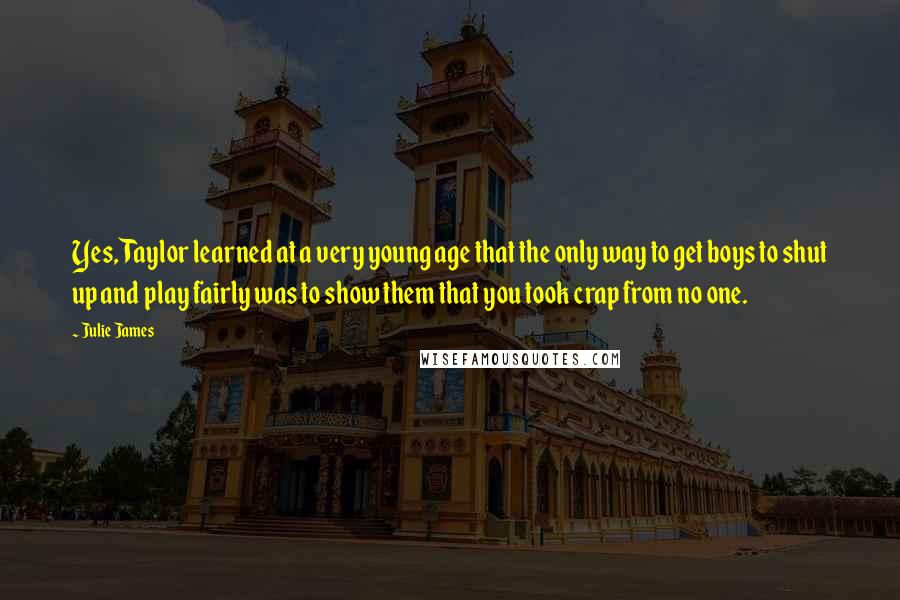 Julie James Quotes: Yes, Taylor learned at a very young age that the only way to get boys to shut up and play fairly was to show them that you took crap from no one.