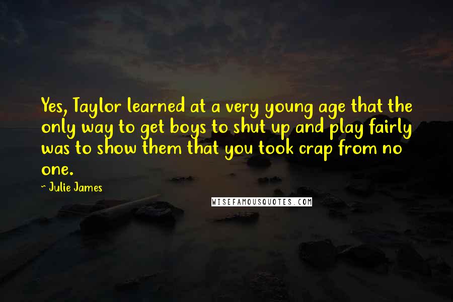 Julie James Quotes: Yes, Taylor learned at a very young age that the only way to get boys to shut up and play fairly was to show them that you took crap from no one.