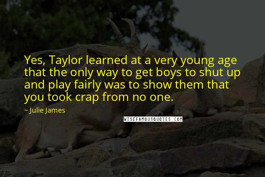 Julie James Quotes: Yes, Taylor learned at a very young age that the only way to get boys to shut up and play fairly was to show them that you took crap from no one.