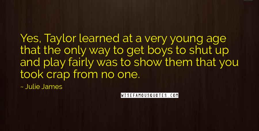 Julie James Quotes: Yes, Taylor learned at a very young age that the only way to get boys to shut up and play fairly was to show them that you took crap from no one.