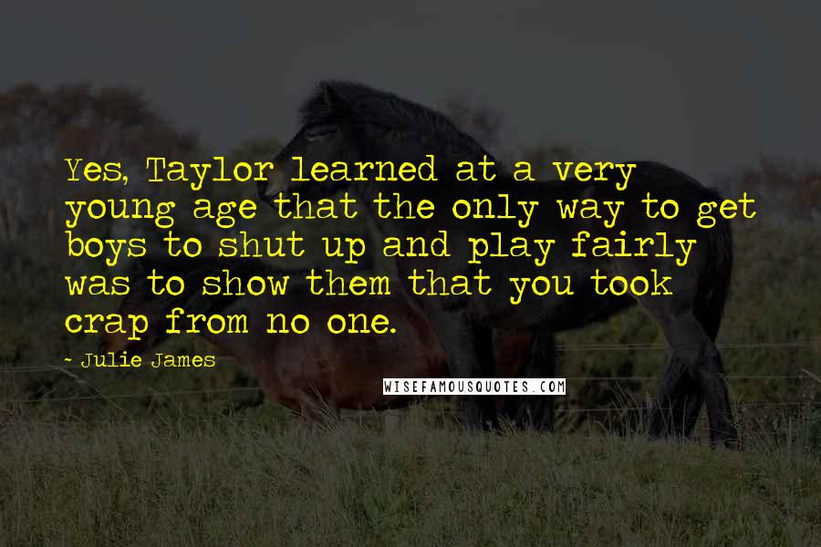 Julie James Quotes: Yes, Taylor learned at a very young age that the only way to get boys to shut up and play fairly was to show them that you took crap from no one.