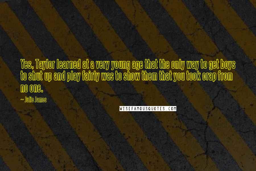 Julie James Quotes: Yes, Taylor learned at a very young age that the only way to get boys to shut up and play fairly was to show them that you took crap from no one.