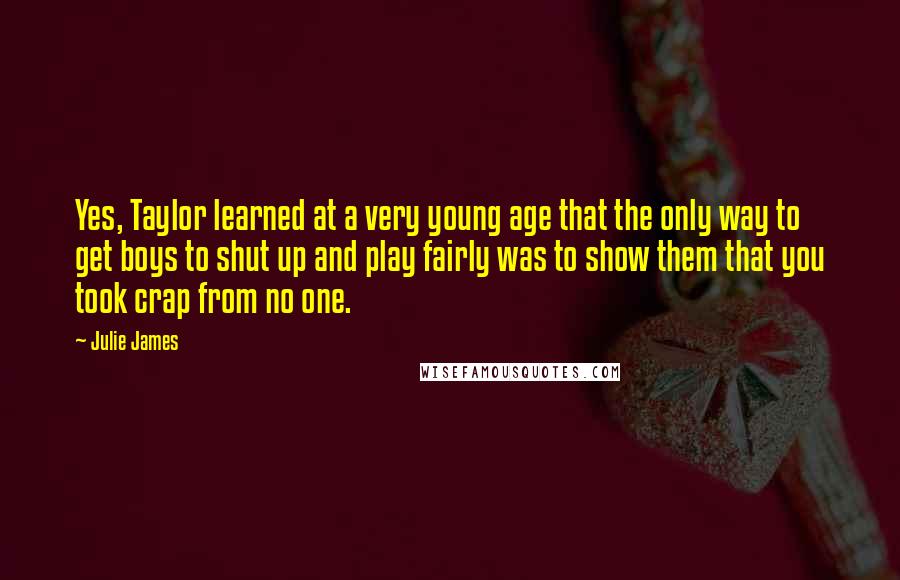 Julie James Quotes: Yes, Taylor learned at a very young age that the only way to get boys to shut up and play fairly was to show them that you took crap from no one.