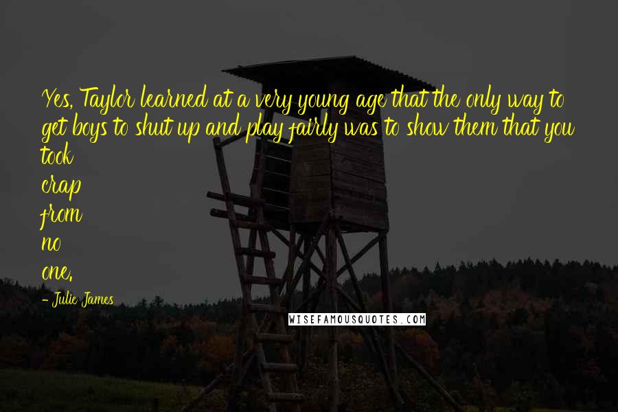 Julie James Quotes: Yes, Taylor learned at a very young age that the only way to get boys to shut up and play fairly was to show them that you took crap from no one.