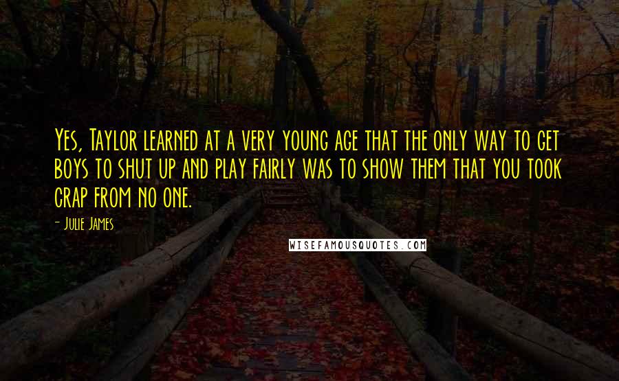 Julie James Quotes: Yes, Taylor learned at a very young age that the only way to get boys to shut up and play fairly was to show them that you took crap from no one.