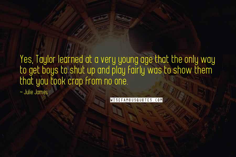 Julie James Quotes: Yes, Taylor learned at a very young age that the only way to get boys to shut up and play fairly was to show them that you took crap from no one.