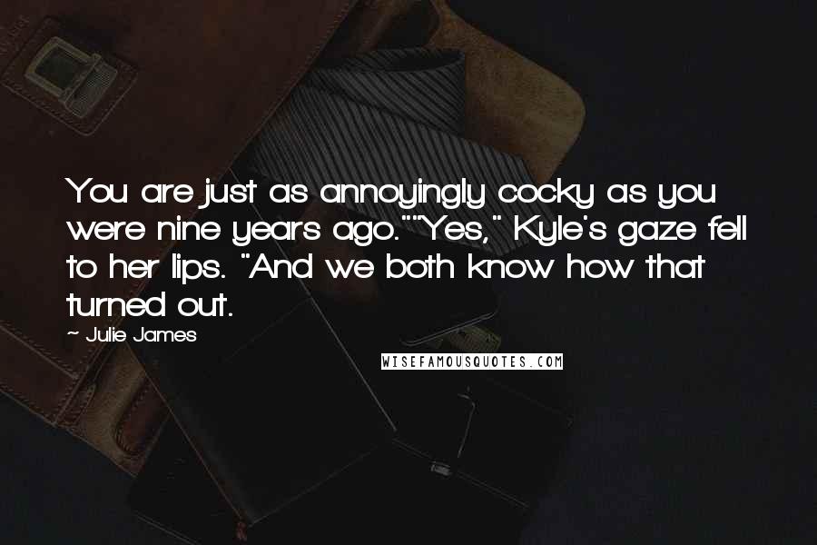 Julie James Quotes: You are just as annoyingly cocky as you were nine years ago.""Yes," Kyle's gaze fell to her lips. "And we both know how that turned out.