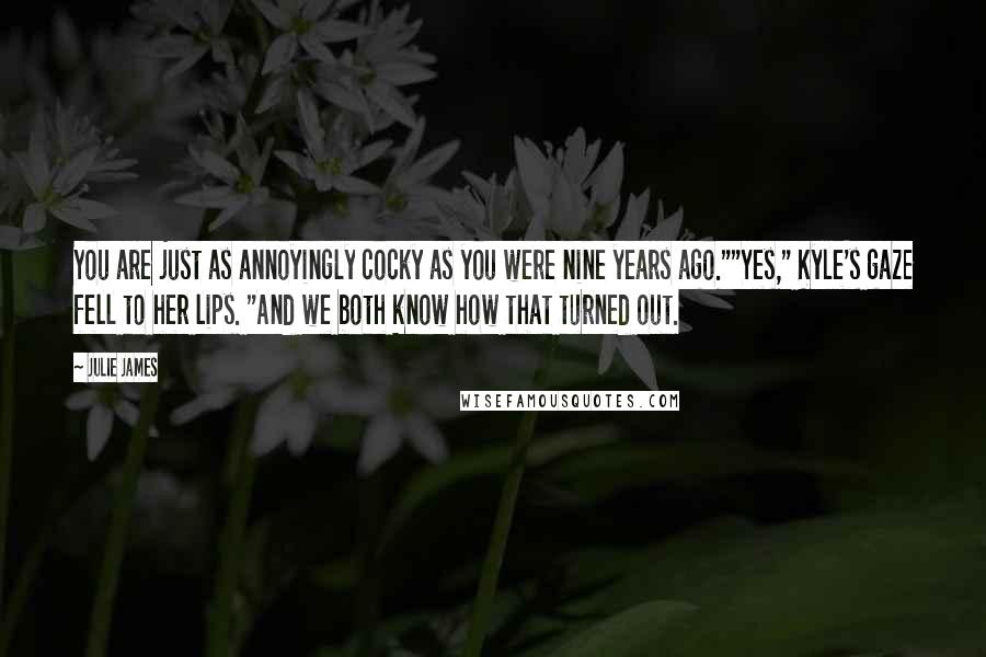 Julie James Quotes: You are just as annoyingly cocky as you were nine years ago.""Yes," Kyle's gaze fell to her lips. "And we both know how that turned out.