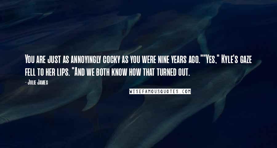 Julie James Quotes: You are just as annoyingly cocky as you were nine years ago.""Yes," Kyle's gaze fell to her lips. "And we both know how that turned out.