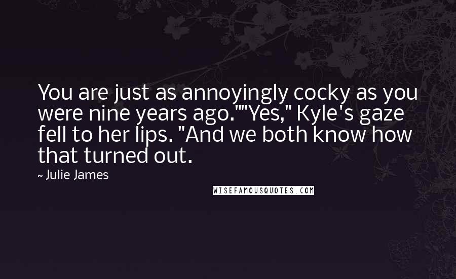 Julie James Quotes: You are just as annoyingly cocky as you were nine years ago.""Yes," Kyle's gaze fell to her lips. "And we both know how that turned out.
