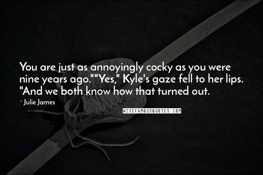 Julie James Quotes: You are just as annoyingly cocky as you were nine years ago.""Yes," Kyle's gaze fell to her lips. "And we both know how that turned out.