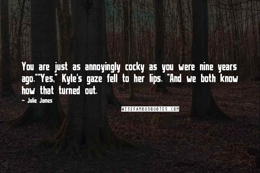 Julie James Quotes: You are just as annoyingly cocky as you were nine years ago.""Yes," Kyle's gaze fell to her lips. "And we both know how that turned out.