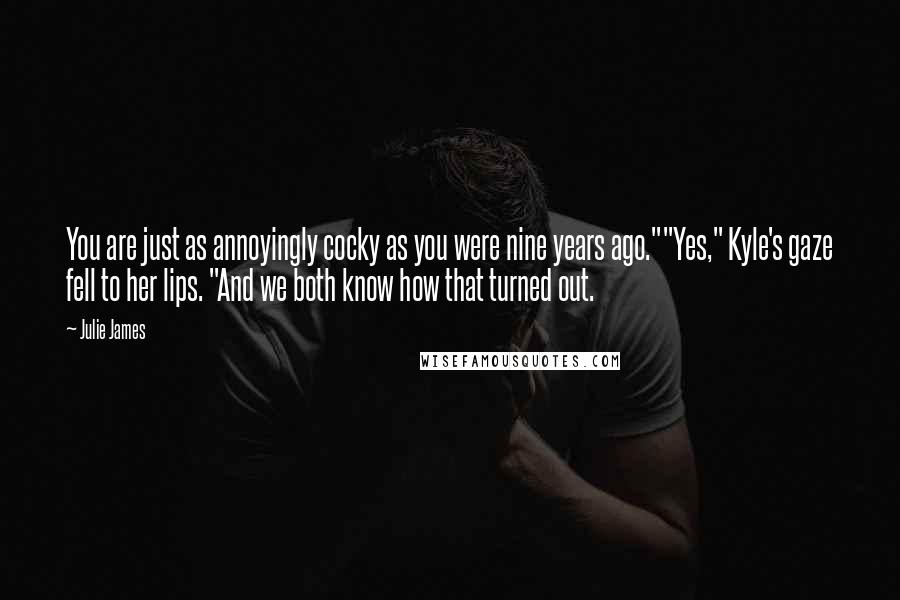 Julie James Quotes: You are just as annoyingly cocky as you were nine years ago.""Yes," Kyle's gaze fell to her lips. "And we both know how that turned out.