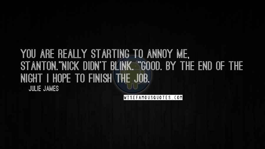 Julie James Quotes: You are really starting to annoy me, Stanton."Nick didn't blink. "Good. By the end of the night I hope to finish the job.