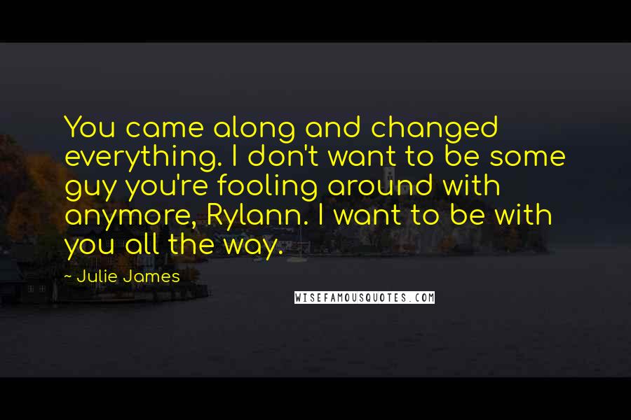 Julie James Quotes: You came along and changed everything. I don't want to be some guy you're fooling around with anymore, Rylann. I want to be with you all the way.