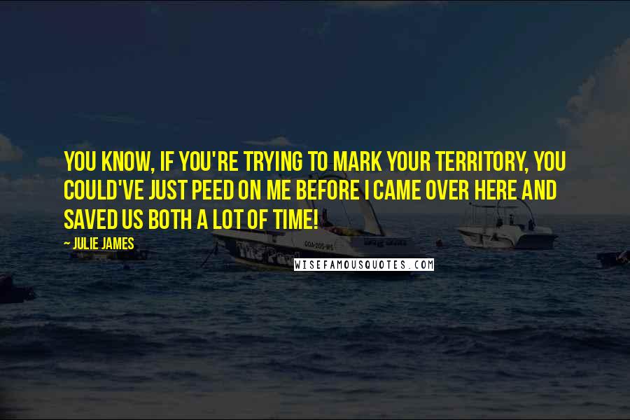 Julie James Quotes: You know, if you're trying to mark your territory, you could've just peed on me before I came over here and saved us both a lot of time!
