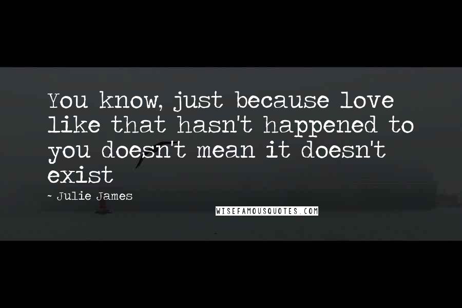 Julie James Quotes: You know, just because love like that hasn't happened to you doesn't mean it doesn't exist