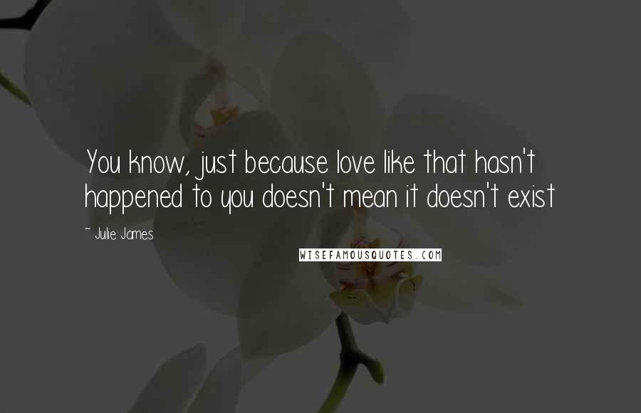 Julie James Quotes: You know, just because love like that hasn't happened to you doesn't mean it doesn't exist