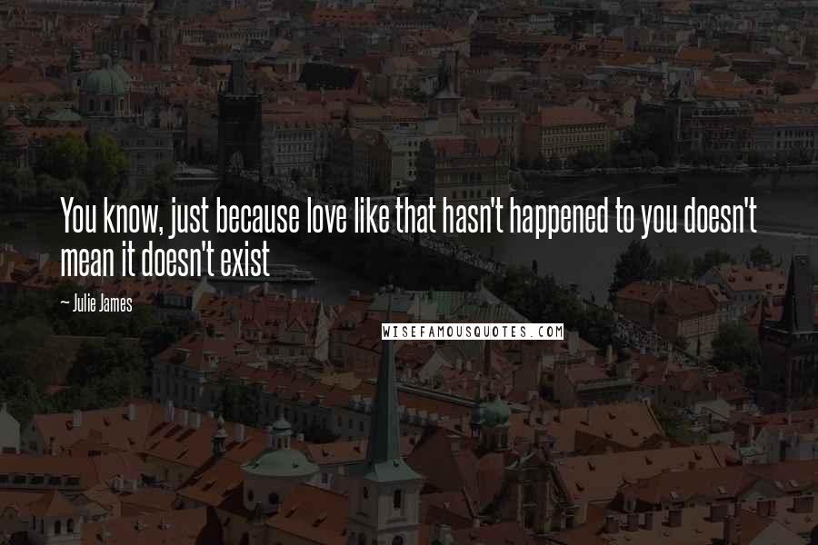 Julie James Quotes: You know, just because love like that hasn't happened to you doesn't mean it doesn't exist