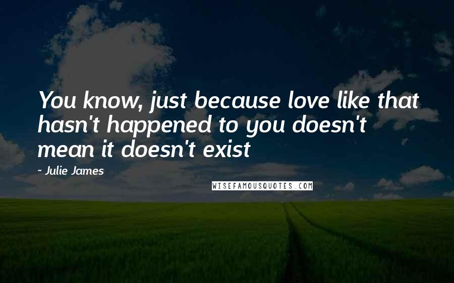 Julie James Quotes: You know, just because love like that hasn't happened to you doesn't mean it doesn't exist