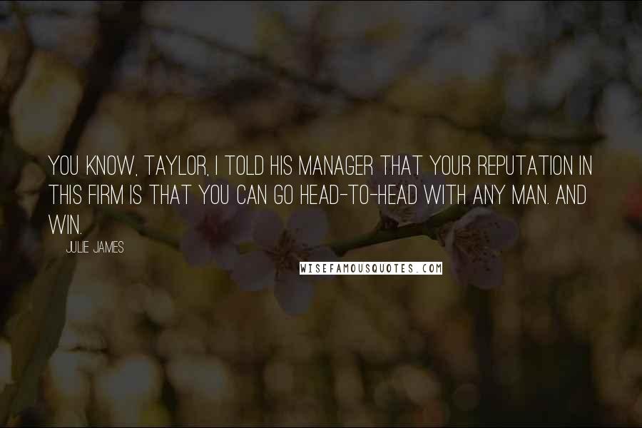 Julie James Quotes: You know, Taylor, I told his manager that your reputation in this firm is that you can go head-to-head with any man. And win.