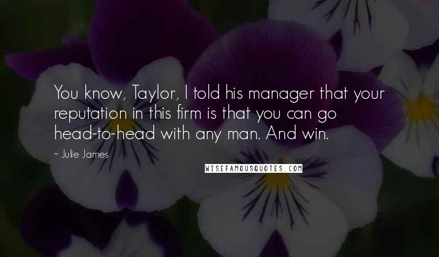 Julie James Quotes: You know, Taylor, I told his manager that your reputation in this firm is that you can go head-to-head with any man. And win.