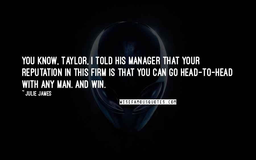 Julie James Quotes: You know, Taylor, I told his manager that your reputation in this firm is that you can go head-to-head with any man. And win.