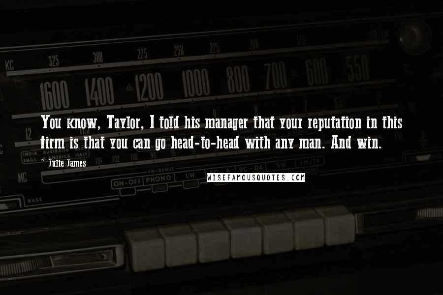 Julie James Quotes: You know, Taylor, I told his manager that your reputation in this firm is that you can go head-to-head with any man. And win.