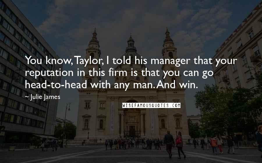 Julie James Quotes: You know, Taylor, I told his manager that your reputation in this firm is that you can go head-to-head with any man. And win.