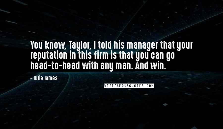 Julie James Quotes: You know, Taylor, I told his manager that your reputation in this firm is that you can go head-to-head with any man. And win.