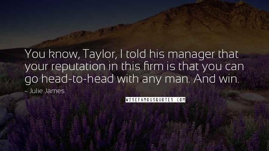 Julie James Quotes: You know, Taylor, I told his manager that your reputation in this firm is that you can go head-to-head with any man. And win.