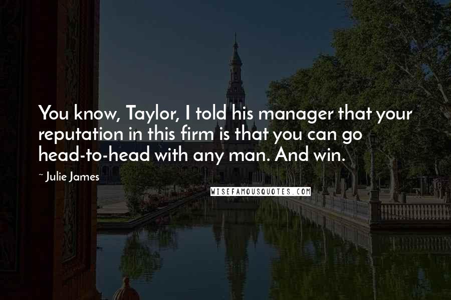 Julie James Quotes: You know, Taylor, I told his manager that your reputation in this firm is that you can go head-to-head with any man. And win.