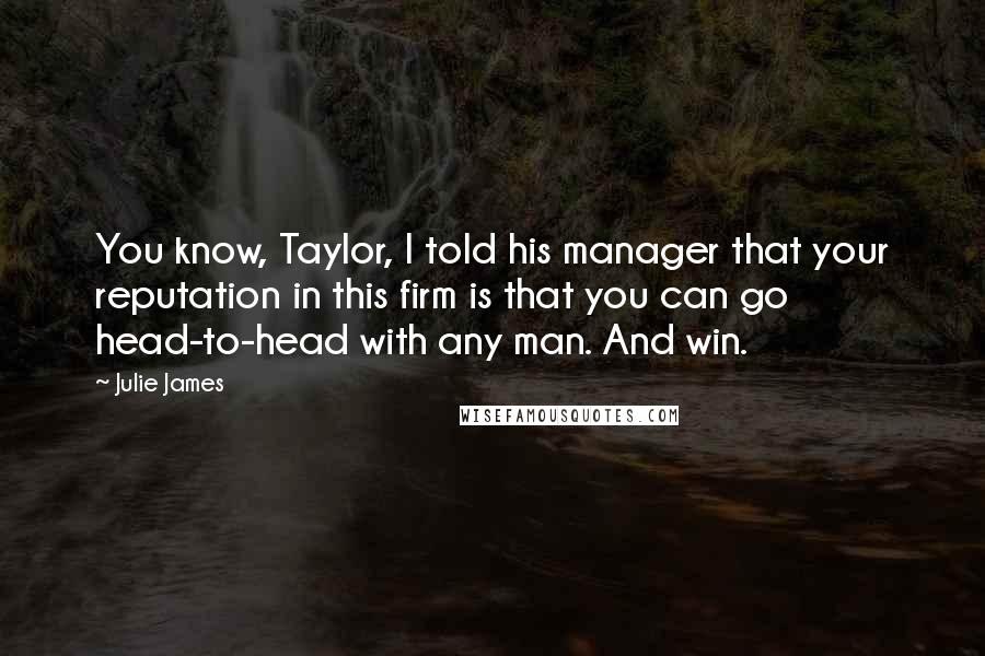 Julie James Quotes: You know, Taylor, I told his manager that your reputation in this firm is that you can go head-to-head with any man. And win.