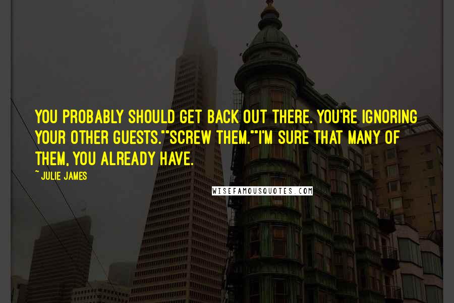 Julie James Quotes: You probably should get back out there. You're ignoring your other guests.""Screw them.""I'm sure that many of them, you already have.