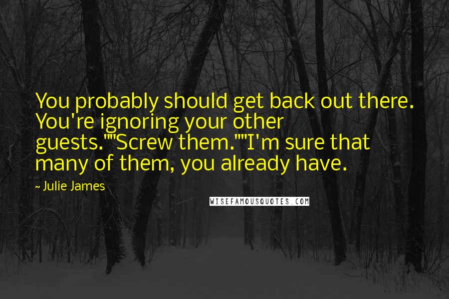 Julie James Quotes: You probably should get back out there. You're ignoring your other guests.""Screw them.""I'm sure that many of them, you already have.