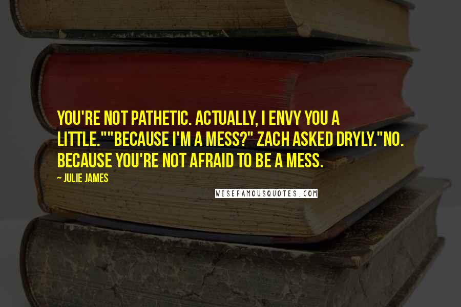 Julie James Quotes: You're not pathetic. Actually, I envy you a little.""Because I'm a mess?" Zach asked dryly."No. Because you're not afraid to be a mess.