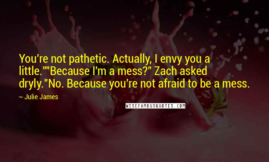 Julie James Quotes: You're not pathetic. Actually, I envy you a little.""Because I'm a mess?" Zach asked dryly."No. Because you're not afraid to be a mess.