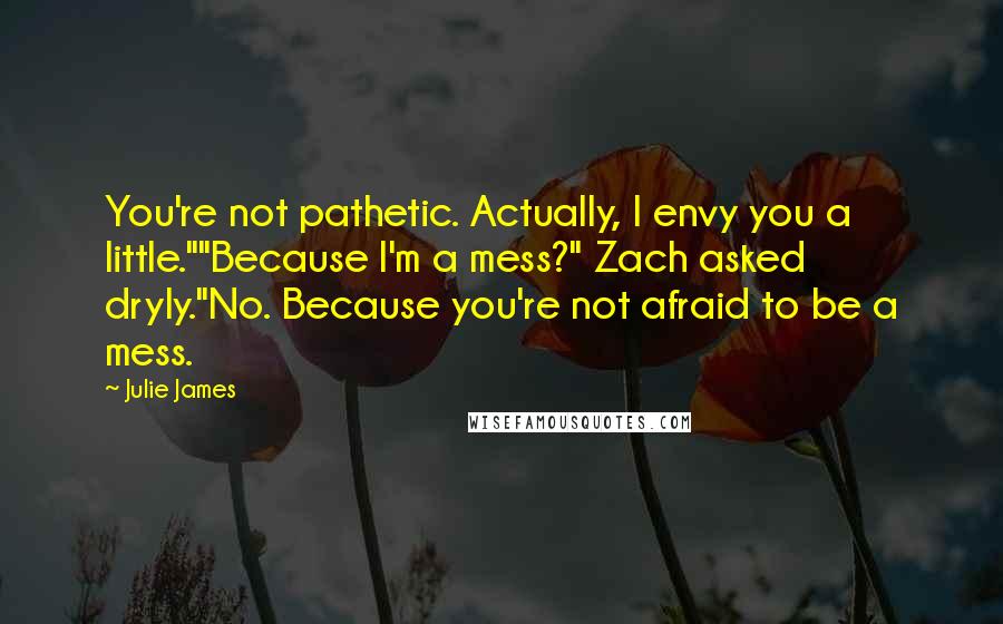 Julie James Quotes: You're not pathetic. Actually, I envy you a little.""Because I'm a mess?" Zach asked dryly."No. Because you're not afraid to be a mess.