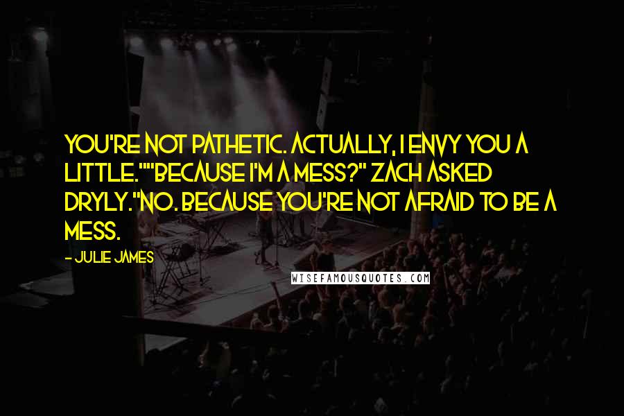 Julie James Quotes: You're not pathetic. Actually, I envy you a little.""Because I'm a mess?" Zach asked dryly."No. Because you're not afraid to be a mess.