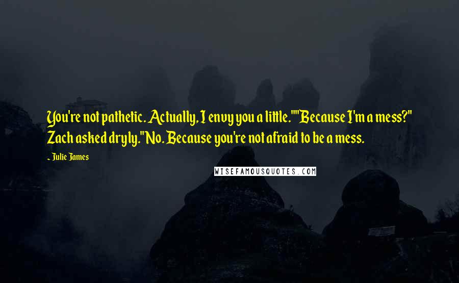Julie James Quotes: You're not pathetic. Actually, I envy you a little.""Because I'm a mess?" Zach asked dryly."No. Because you're not afraid to be a mess.