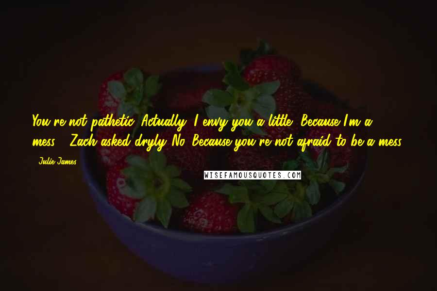 Julie James Quotes: You're not pathetic. Actually, I envy you a little.""Because I'm a mess?" Zach asked dryly."No. Because you're not afraid to be a mess.
